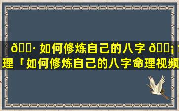 🌷 如何修炼自己的八字 🐡 命理「如何修炼自己的八字命理视频」